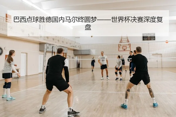 巴西点球胜德国内马尔终圆梦——世界杯决赛深度复盘