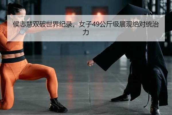 侯志慧双破世界纪录，女子49公斤级展现绝对统治力